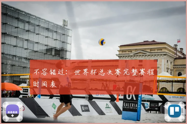 不容错过:世界杯总决赛完整赛程时间表