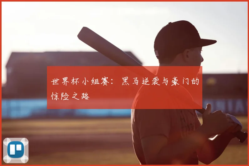 世界杯小组赛:黑马逆袭与豪门的惊险之路