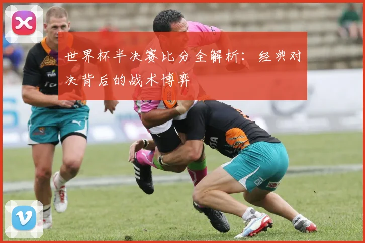 世界杯半决赛比分全解析:经典对决背后的战术博弈
