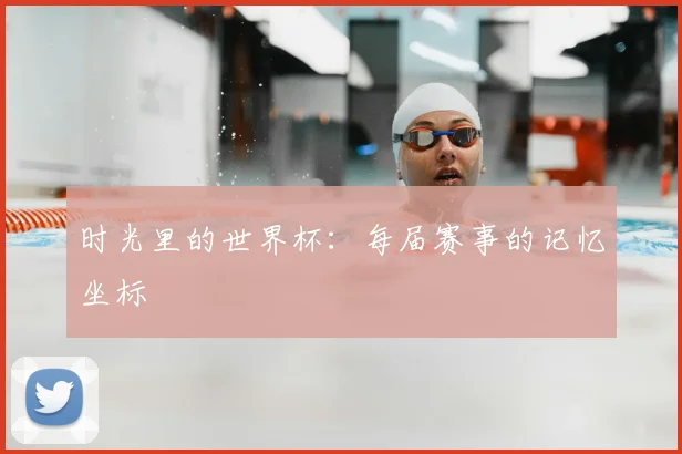 时光里的世界杯：每届赛事的记忆坐标