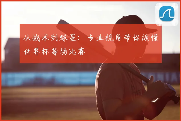 从战术到球星:专业视角带你读懂世界杯每场比赛