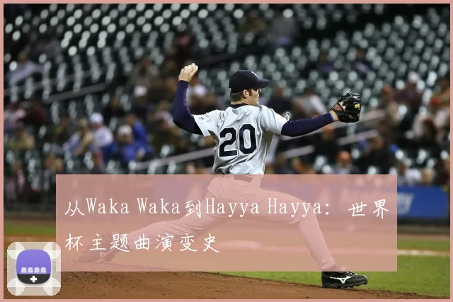 从Waka Waka到Hayya Hayya:世界杯主题曲演变史