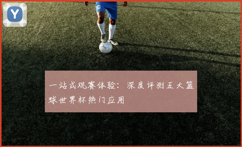 一站式观赛体验:深度评测五大篮球世界杯热门应用